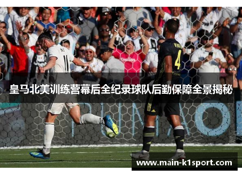皇马北美训练营幕后全纪录球队后勤保障全景揭秘 皇马北美训练营幕后全纪录球队后勤保障全景揭秘